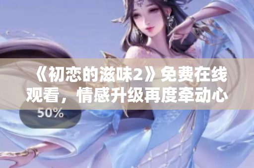 《初恋的滋味2》免费在线观看，情感升级再度牵动心弦