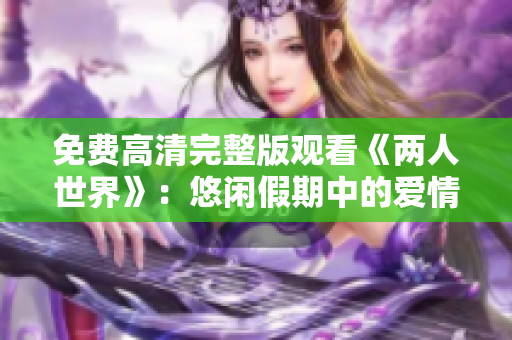 免费高清完整版观看《两人世界》：悠闲假期中的爱情冒险