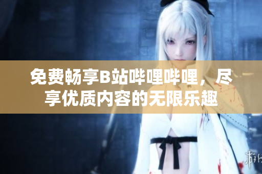 免费畅享B站哔哩哔哩，尽享优质内容的无限乐趣