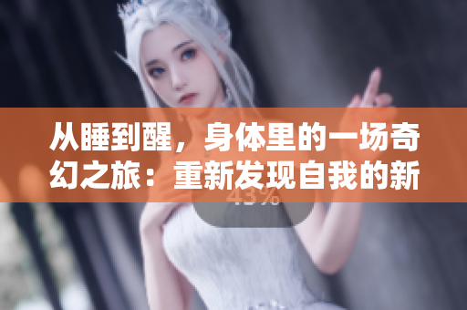 从睡到醒，身体里的一场奇幻之旅：重新发现自我的新体验！