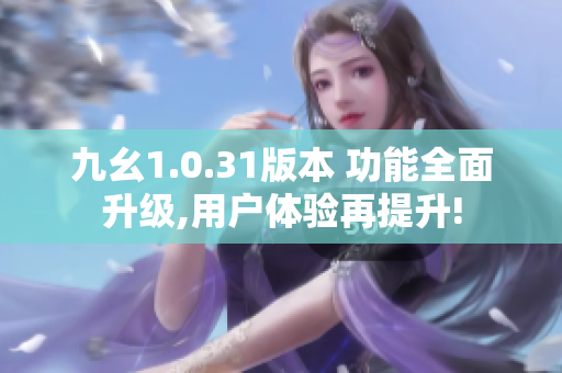 九幺1.0.31版本 功能全面升级,用户体验再提升!