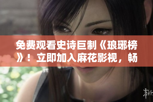 免费观看史诗巨制《琅琊榜》！立即加入麻花影视，畅享百万观众共赏的大剧盛宴！