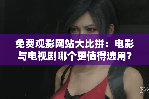 免费观影网站大比拼：电影与电视剧哪个更值得选用？