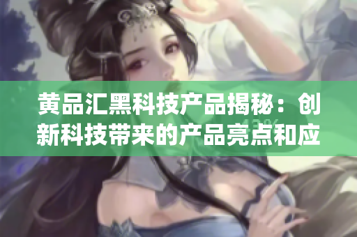 黄品汇黑科技产品揭秘：创新科技带来的产品亮点和应用场景(1)