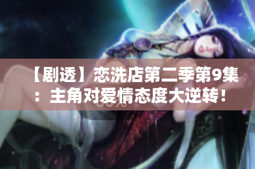 【剧透】恋洗店第二季第9集：主角对爱情态度大逆转！