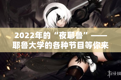 2022年的“夜耶鲁”——耶鲁大学的各种节目等你来参加啦！