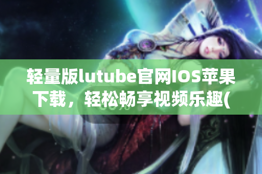 轻量版lutube官网IOS苹果下载，轻松畅享视频乐趣(1)