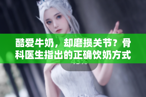 酷爱牛奶，却磨损关节？骨科医生指出的正确饮奶方式！