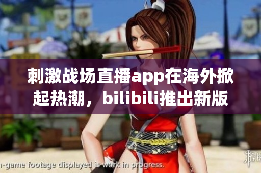 刺激战场直播app在海外掀起热潮，bilibili推出新版！