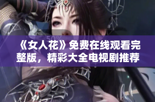 《女人花》免费在线观看完整版，精彩大全电视剧推荐