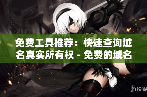 免费工具推荐：快速查询域名真实所有权 - 免费的域名查询工具推荐