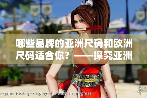 哪些品牌的亚洲尺码和欧洲尺码适合你？——探究亚洲和欧洲尺码对比