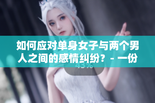 如何应对单身女子与两个男人之间的感情纠纷？- 一份建议