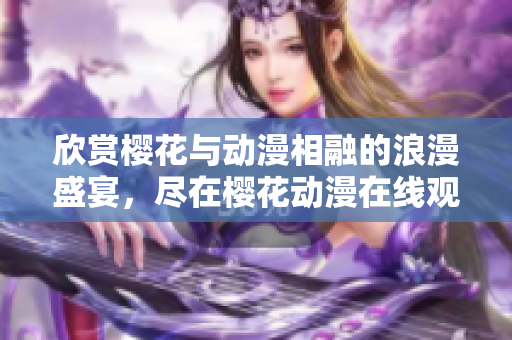 欣赏樱花与动漫相融的浪漫盛宴，尽在樱花动漫在线观看平台