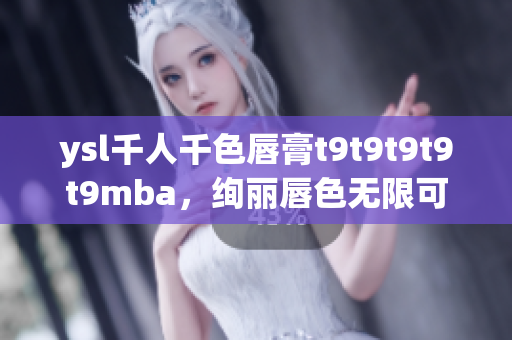 ysl千人千色唇膏t9t9t9t9t9mba，绚丽唇色无限可能