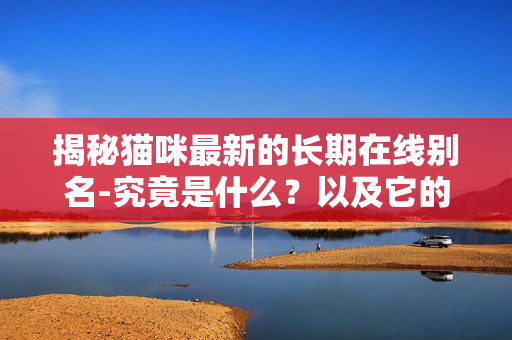 揭秘猫咪最新的长期在线别名-究竟是什么？以及它的起源与含义