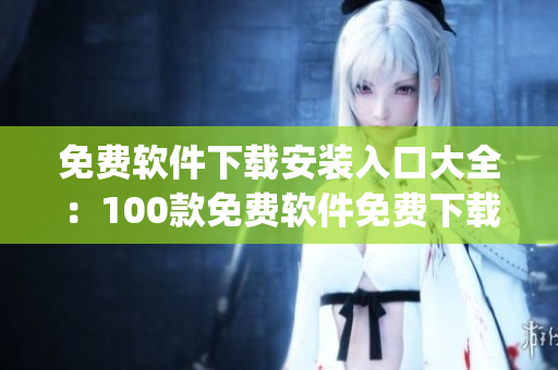 免费软件下载安装入口大全：100款免费软件免费下载完整版(1)