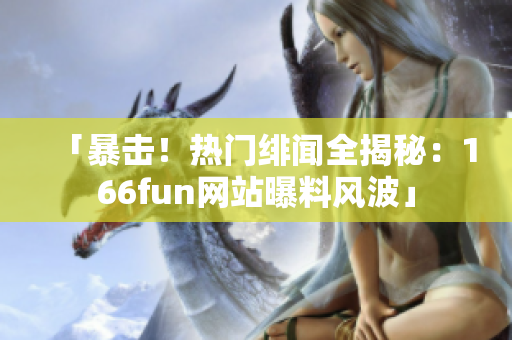 「暴击！热门绯闻全揭秘：166fun网站曝料风波」
