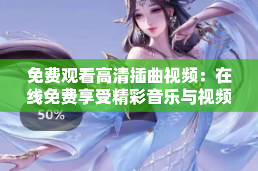 免费观看高清插曲视频：在线免费享受精彩音乐与视频剧情