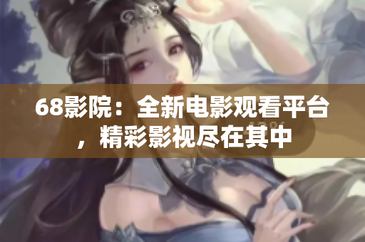 68影院：全新电影观看平台，精彩影视尽在其中