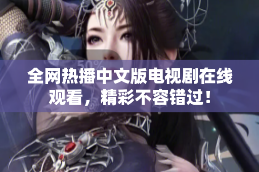 全网热播中文版电视剧在线观看，精彩不容错过！