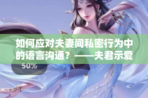 如何应对夫妻间私密行为中的语言沟通？——夫君示爱应怎样回应