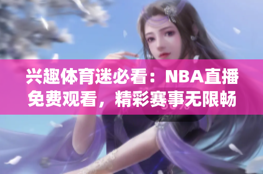 兴趣体育迷必看：NBA直播免费观看，精彩赛事无限畅享(1)