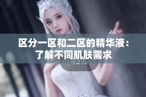 区分一区和二区的精华液：了解不同肌肤需求