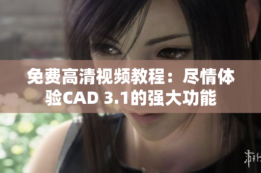 免费高清视频教程：尽情体验CAD 3.1的强大功能