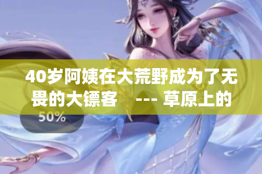 40岁阿姨在大荒野成为了无畏的大镖客　--- 草原上的惊险旅程(1)