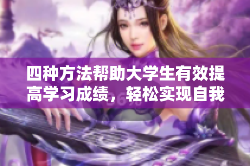 四种方法帮助大学生有效提高学习成绩，轻松实现自我升华