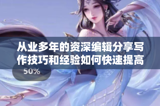 从业多年的资深编辑分享写作技巧和经验如何快速提高文章质量？