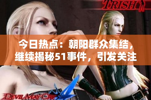今日热点：朝阳群众集结，继续揭秘51事件，引发关注和讨论