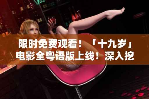 限时免费观看！「十九岁」电影全粤语版上线！深入挖掘青春问题，感受成长历程！