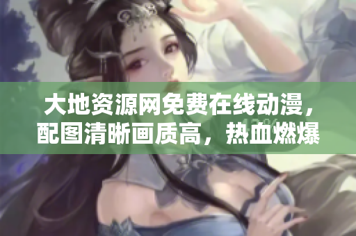 大地资源网免费在线动漫，配图清晰画质高，热血燃爆你的青春！