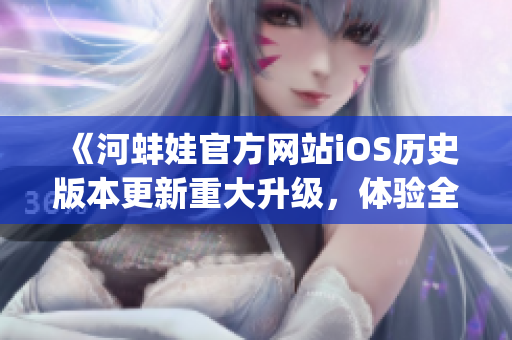 《河蚌娃官方网站iOS历史版本更新重大升级，体验全面提升》(1)