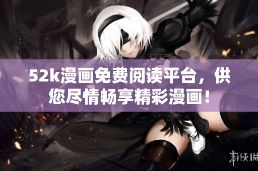 52k漫画免费阅读平台，供您尽情畅享精彩漫画！