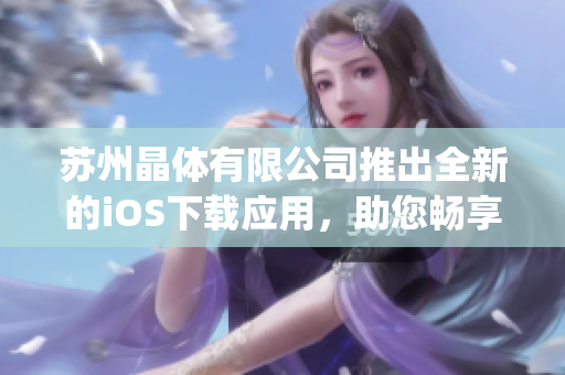 苏州晶体有限公司推出全新的iOS下载应用，助您畅享科技创新。(1)