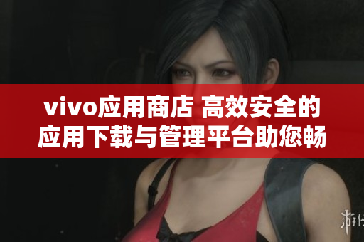 vivo应用商店 高效安全的应用下载与管理平台助您畅享智能生活