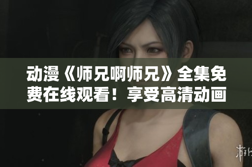 动漫《师兄啊师兄》全集免费在线观看！享受高清动画乐趣