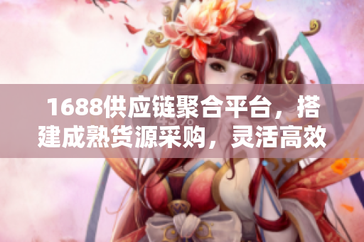 1688供应链聚合平台，搭建成熟货源采购，灵活高效