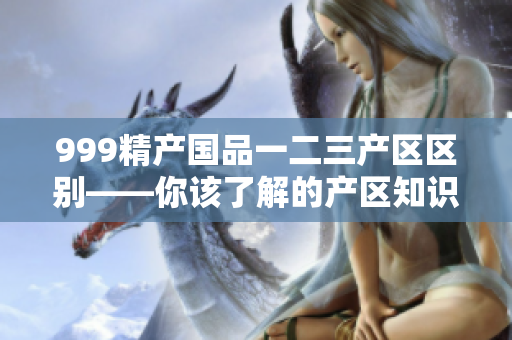 999精产国品一二三产区区别——你该了解的产区知识