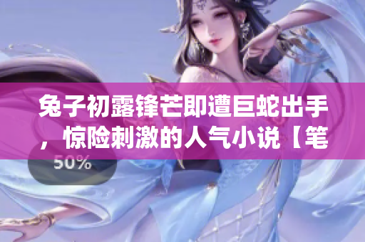 兔子初露锋芒即遭巨蛇出手，惊险刺激的人气小说【笔趣阁推荐】(1)