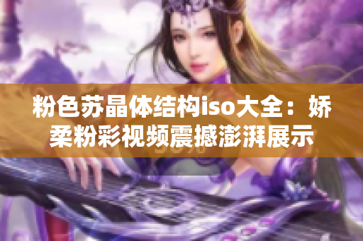 粉色苏晶体结构iso大全：娇柔粉彩视频震撼澎湃展示