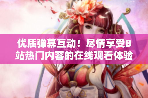 优质弹幕互动！尽情享受B站热门内容的在线观看体验