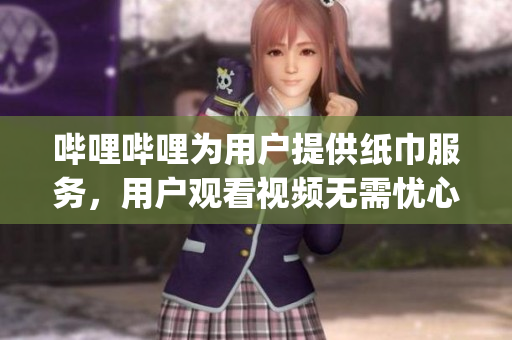 哔哩哔哩为用户提供纸巾服务，用户观看视频无需忧心无纸巾(1)