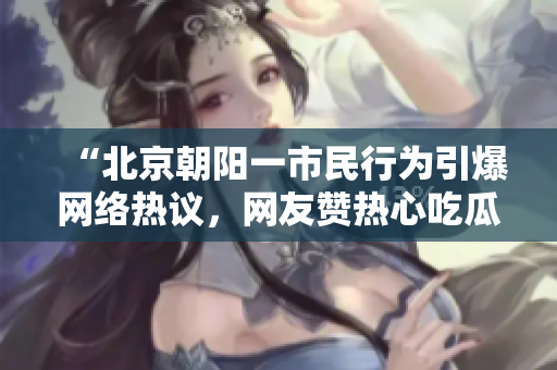 “北京朝阳一市民行为引爆网络热议，网友赞热心吃瓜”