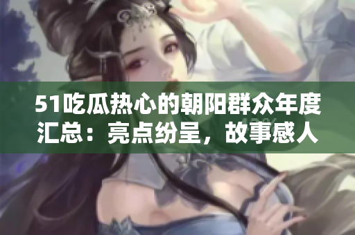 51吃瓜热心的朝阳群众年度汇总：亮点纷呈，故事感人