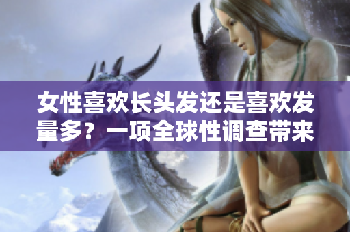 女性喜欢长头发还是喜欢发量多？一项全球性调查带来新结论