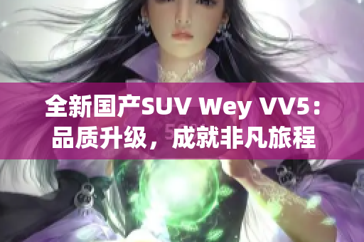 全新国产SUV Wey VV5：品质升级，成就非凡旅程